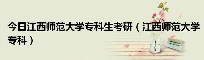 今日江西师范大学专科生考研（江西师范大学专科）