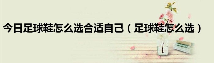 今日足球鞋怎么选合适自己（足球鞋怎么选）