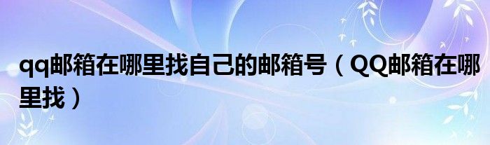 qq邮箱在哪里找自己的邮箱号（QQ邮箱在哪里找）
