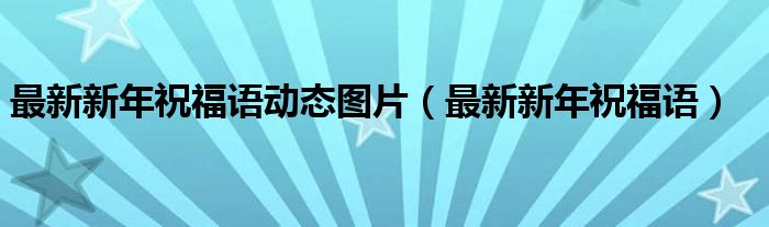 最新新年祝福语动态图片（最新新年祝福语）
