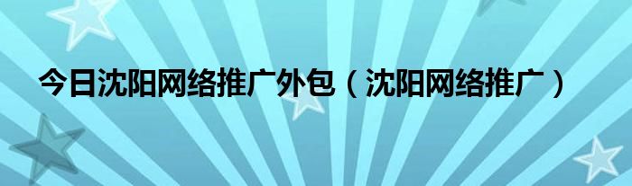 今日沈阳网络推广外包（沈阳网络推广）