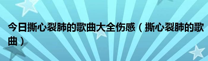 今日撕心裂肺的歌曲大全伤感（撕心裂肺的歌曲）