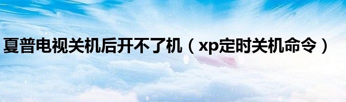 夏普电视关机后开不了机（xp定时关机命令）
