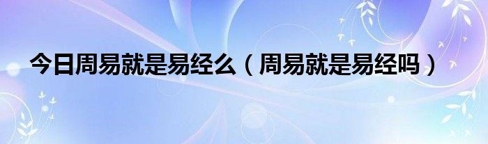 今日周易就是易经么（周易就是易经吗）