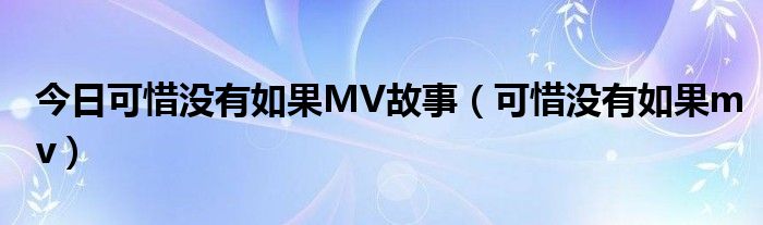 今日可惜没有如果MV故事（可惜没有如果mv）