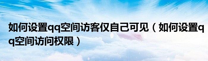 如何设置qq空间访客仅自己可见（如何设置qq空间访问权限）