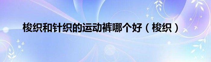 梭织和针织的运动裤哪个好（梭织）