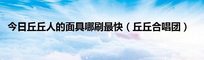 今日丘丘人的面具哪刷最快（丘丘合唱团）