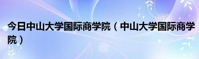 今日中山大学国际商学院（中山大学国际商学院）