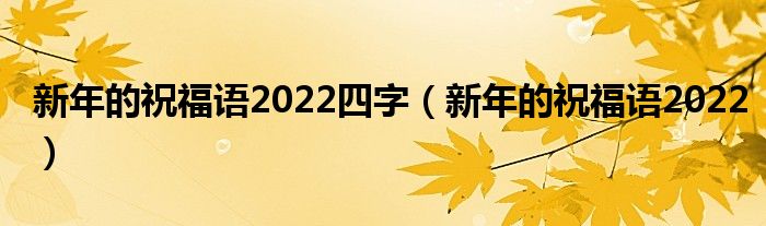 新年的祝福语2022四字（新年的祝福语2022）
