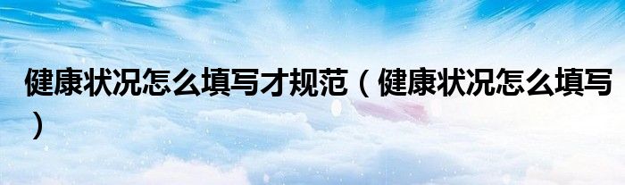 健康状况怎么填写才规范（健康状况怎么填写）
