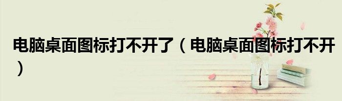 电脑桌面图标打不开了（电脑桌面图标打不开）