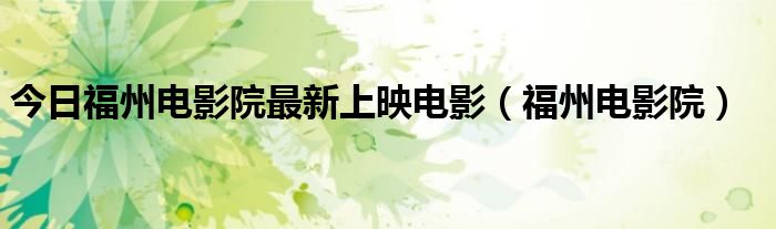 今日福州电影院最新上映电影（福州电影院）