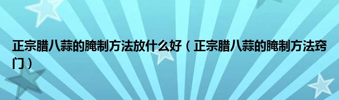 正宗腊八蒜的腌制方法放什么好（正宗腊八蒜的腌制方法窍门）