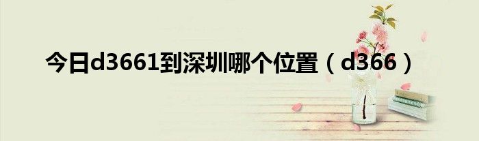 今日d3661到深圳哪个位置（d366）