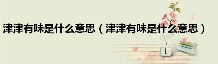 津津有味是什么意思（津津有味是什么意思）