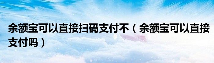 余额宝可以直接扫码支付不（余额宝可以直接支付吗）