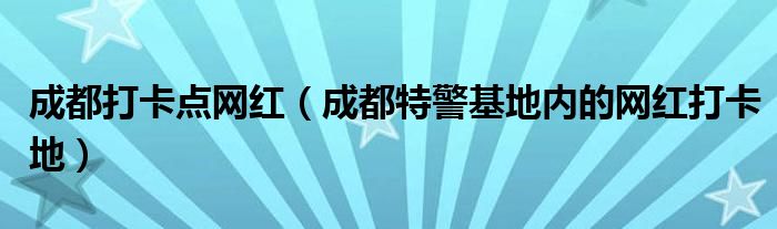 成都打卡点网红（成都特警基地内的网红打卡地）