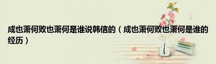 成也萧何败也萧何是谁说韩信的（成也萧何败也萧何是谁的经历）
