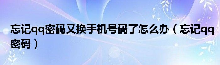 忘记qq密码又换手机号码了怎么办（忘记qq密码）
