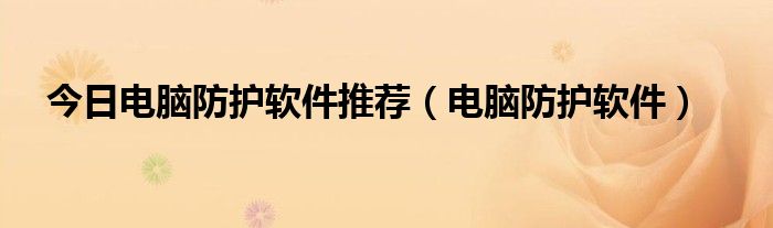 今日电脑防护软件推荐（电脑防护软件）