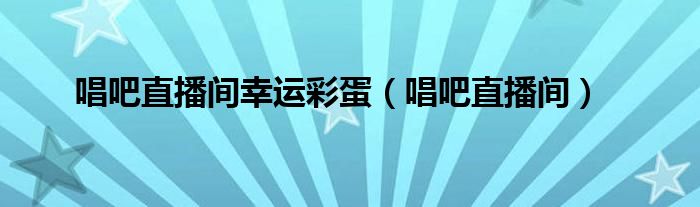 唱吧直播间幸运彩蛋（唱吧直播间）
