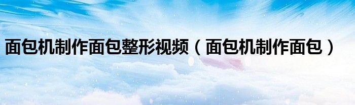面包机制作面包整形视频（面包机制作面包）