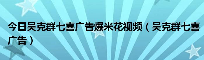 今日吴克群七喜广告爆米花视频（吴克群七喜广告）