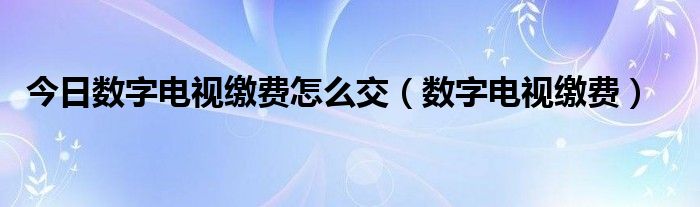 今日数字电视缴费怎么交（数字电视缴费）