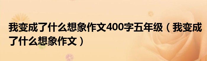 我变成了什么想象作文400字五年级（我变成了什么想象作文）
