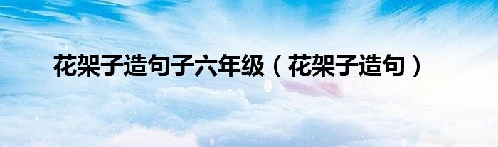 花架子造句子六年级（花架子造句）