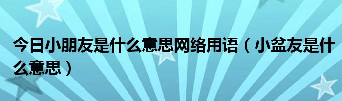 今日小朋友是什么意思网络用语（小盆友是什么意思）
