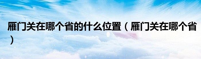 雁门关在哪个省的什么位置（雁门关在哪个省）