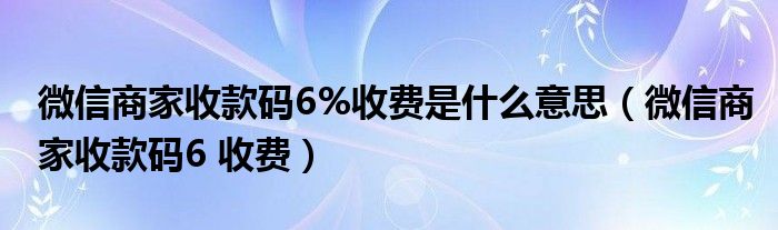 微信商家收款码6%收费是什么意思（微信商家收款码6 收费）