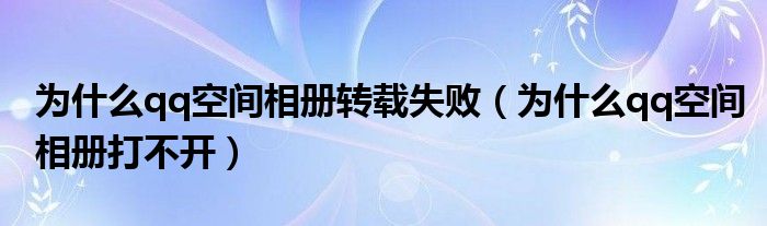 为什么qq空间相册转载失败（为什么qq空间相册打不开）
