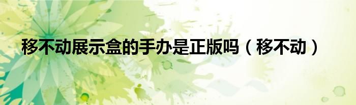 移不动展示盒的手办是正版吗（移不动）
