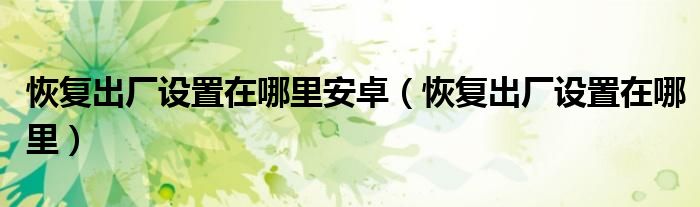 恢复出厂设置在哪里安卓（恢复出厂设置在哪里）