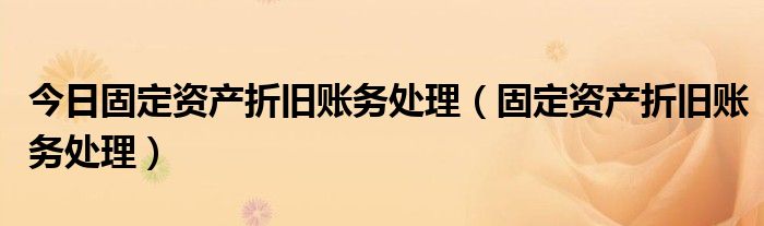 今日固定资产折旧账务处理（固定资产折旧账务处理）