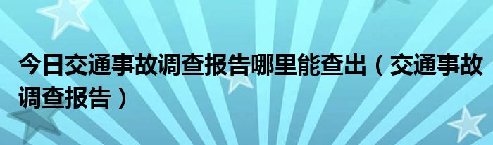 今日交通事故调查报告哪里能查出（交通事故调查报告）