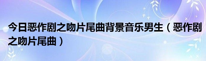 今日恶作剧之吻片尾曲背景音乐男生（恶作剧之吻片尾曲）