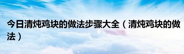今日清炖鸡块的做法步骤大全（清炖鸡块的做法）