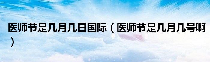 医师节是几月几日国际（医师节是几月几号啊）