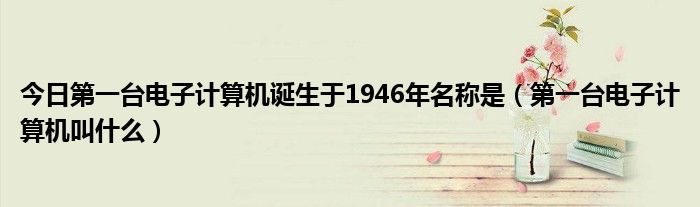 今日第一台电子计算机诞生于1946年名称是（第一台电子计算机叫什么）