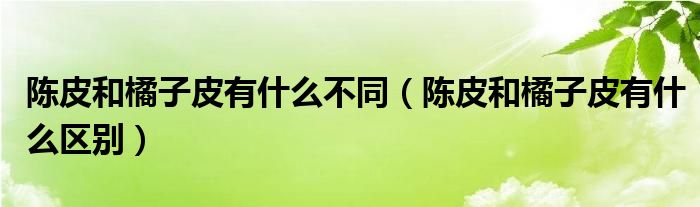 陈皮和橘子皮有什么不同（陈皮和橘子皮有什么区别）
