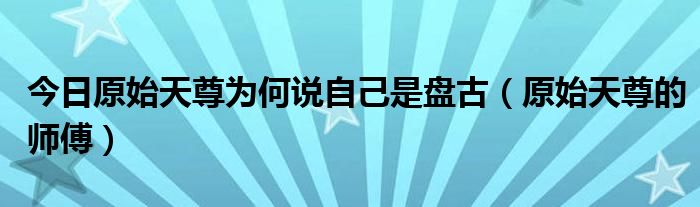 今日原始天尊为何说自己是盘古（原始天尊的师傅）