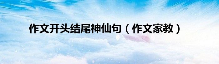 作文开头结尾神仙句（作文家教）