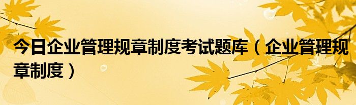 今日企业管理规章制度考试题库（企业管理规章制度）