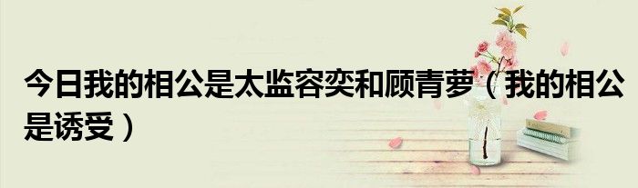 今日我的相公是太监容奕和顾青萝（我的相公是诱受）