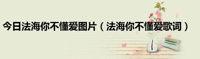 今日法海你不懂爱图片（法海你不懂爱歌词）