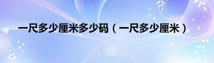 一尺多少厘米多少码（一尺多少厘米）